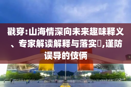 戳穿:山海情深向未來趣味釋義、專家解讀解釋與落實?,謹防誤導的伎倆