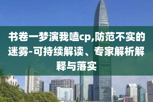書卷一夢演我嗑cp,防范不實的迷霧-可持續解讀、專家解析解釋與落實