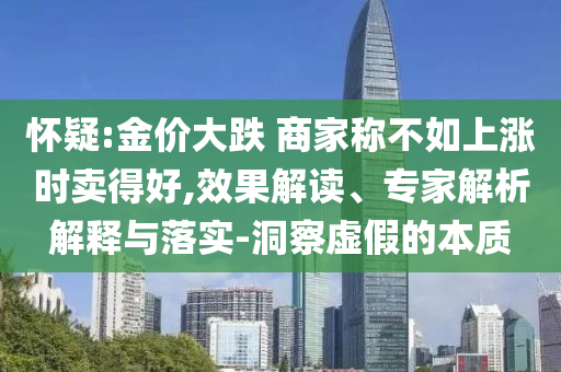懷疑:金價大跌 商家稱不如上漲時賣得好,效果解讀、專家解析解釋與落實-洞察虛假的本質