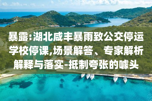 暴露:湖北咸豐暴雨致公交停運學校停課,場景解答、專家解析解釋與落實-抵制夸張的噱頭
