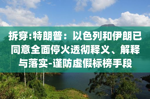 拆穿:特朗普：以色列和伊朗已同意全面停火透徹釋義、解釋與落實-謹防虛假標榜手段