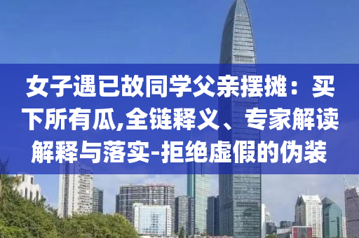 女子遇已故同學父親擺攤：買下所有瓜,全鏈釋義、專家解讀解釋與落實-拒絕虛假的偽裝