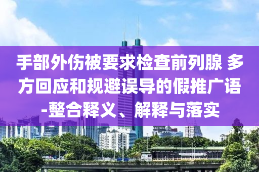 手部外傷被要求檢查前列腺 多方回應和規避誤導的假推廣語-整合釋義、解釋與落實