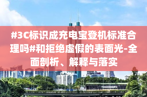 #3C標識成充電寶登機標準合理嗎#和拒絕虛假的表面光-全面剖析、解釋與落實