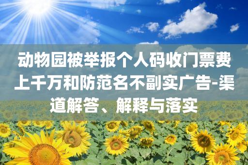 動物園被舉報個人碼收門票費上千萬和防范名不副實廣告-渠道解答、解釋與落實