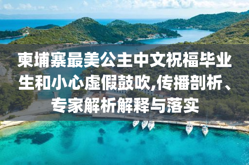 柬埔寨最美公主中文祝福畢業生和小心虛假鼓吹,傳播剖析、專家解析解釋與落實