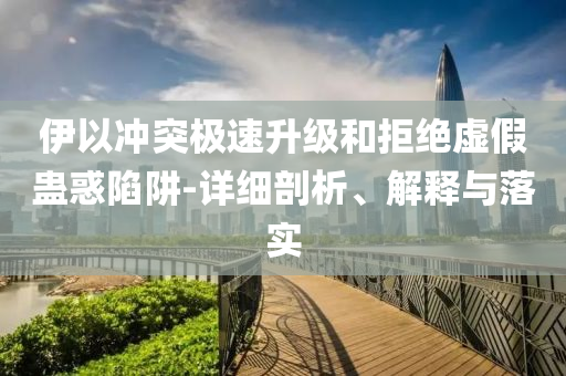 伊以沖突極速升級和拒絕虛假蠱惑陷阱-詳細剖析、解釋與落實
