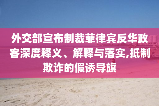 外交部宣布制裁菲律賓反華政客深度釋義、解釋與落實,抵制欺詐的假誘導旗