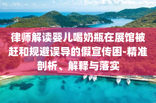 律師解讀嬰兒喝奶瓶在展館被趕和規(guī)避誤導的假宣傳困-精準剖析、解釋與落實