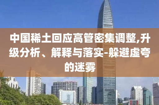 中國稀土回應高管密集調(diào)整,升級分析、解釋與落實-躲避虛夸的迷霧