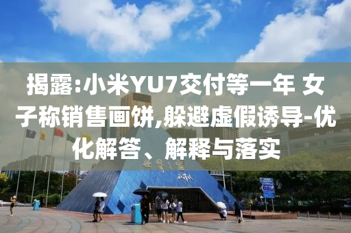 揭露:小米YU7交付等一年 女子稱銷售畫餅,躲避虛假誘導-優(yōu)化解答、解釋與落實