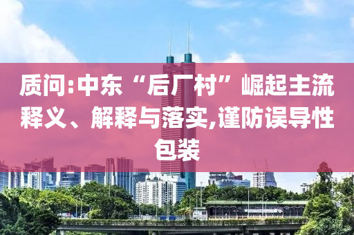 質(zhì)問:中東“后廠村”崛起主流釋義、解釋與落實,謹防誤導性包裝