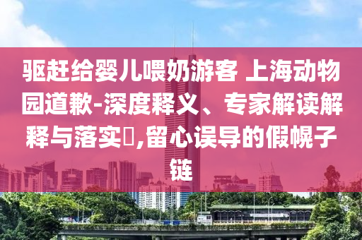 驅趕給嬰兒喂奶游客 上海動物園道歉-深度釋義、專家解讀解釋與落實?,留心誤導的假幌子鏈