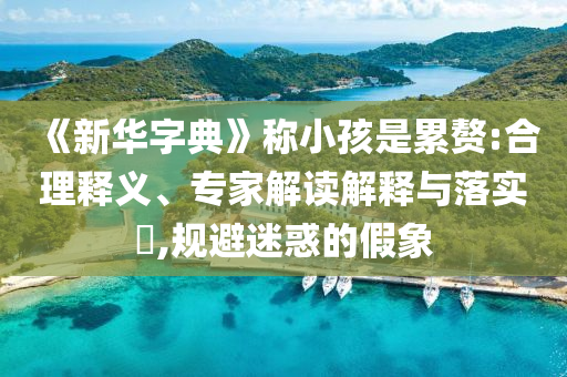 《新華字典》稱小孩是累贅:合理釋義、專家解讀解釋與落實?,規避迷惑的假象
