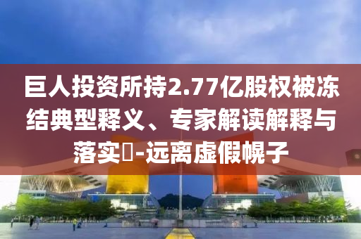 巨人投資所持2.77億股權被凍結典型釋義、專家解讀解釋與落實?-遠離虛假幌子