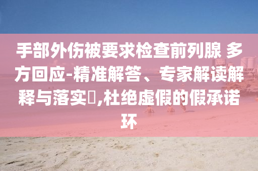 手部外傷被要求檢查前列腺 多方回應-精準解答、專家解讀解釋與落實?,杜絕虛假的假承諾環(huán)
