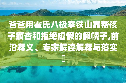 爸爸用霍氏八極拳鐵山靠幫孩子摘杏和拒絕虛假的假幌子,前沿釋義、專家解讀解釋與落實?
