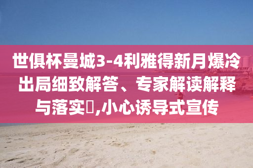 世俱杯曼城3-4利雅得新月爆冷出局細(xì)致解答、專家解讀解釋與落實(shí)?,小心誘導(dǎo)式宣傳