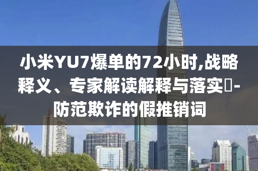 小米YU7爆單的72小時,戰(zhàn)略釋義、專家解讀解釋與落實?-防范欺詐的假推銷詞