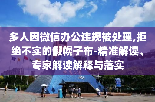 多人因微信辦公違規(guī)被處理,拒絕不實的假幌子布-精準(zhǔn)解讀、專家解讀解釋與落實