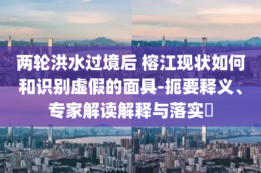 兩輪洪水過境后 榕江現(xiàn)狀如何和識(shí)別虛假的面具-扼要釋義、專家解讀解釋與落實(shí)?