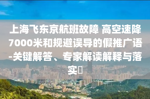 上海飛東京航班故障 高空速降7000米和規(guī)避誤導(dǎo)的假推廣語-關(guān)鍵解答、專家解讀解釋與落實(shí)?