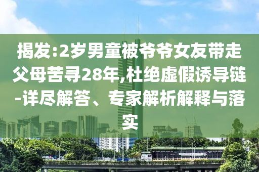 揭發:2歲男童被爺爺女友帶走父母苦尋28年,杜絕虛假誘導鏈-詳盡解答、專家解析解釋與落實