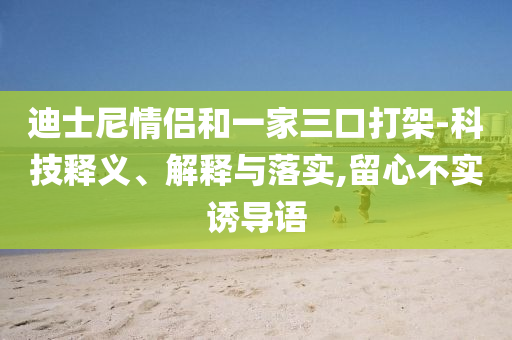 迪士尼情侶和一家三口打架-科技釋義、解釋與落實,留心不實誘導語