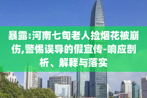 暴露:河南七旬老人撿煙花被崩傷,警惕誤導的假宣傳-響應剖析、解釋與落實