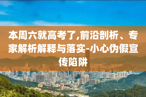 本周六就高考了,前沿剖析、專家解析解釋與落實-小心偽假宣傳陷阱