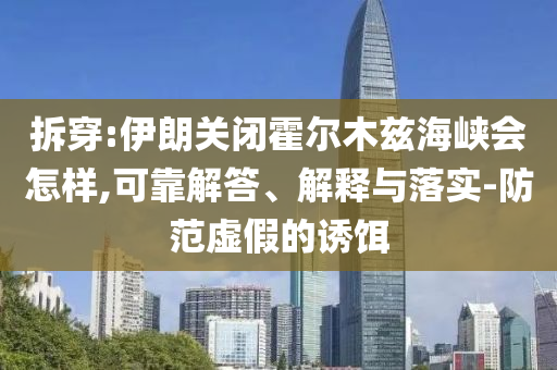 拆穿:伊朗關閉霍爾木茲海峽會怎樣,可靠解答、解釋與落實-防范虛假的誘餌