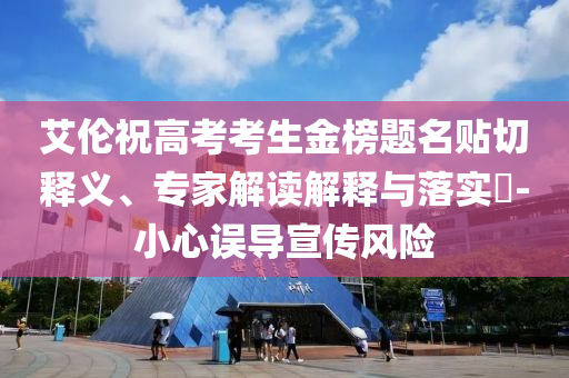 艾倫祝高考考生金榜題名貼切釋義、專家解讀解釋與落實(shí)?-小心誤導(dǎo)宣傳風(fēng)險(xiǎn)