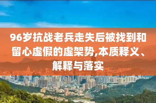 96歲抗戰(zhàn)老兵走失后被找到和留心虛假的虛架勢,本質(zhì)釋義、解釋與落實