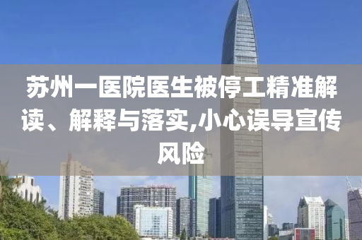 蘇州一醫(yī)院醫(yī)生被停工精準(zhǔn)解讀、解釋與落實,小心誤導(dǎo)宣傳風(fēng)險