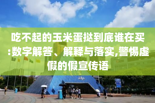 吃不起的玉米蛋撻到底誰在買:數(shù)字解答、解釋與落實(shí),警惕虛假的假宣傳語