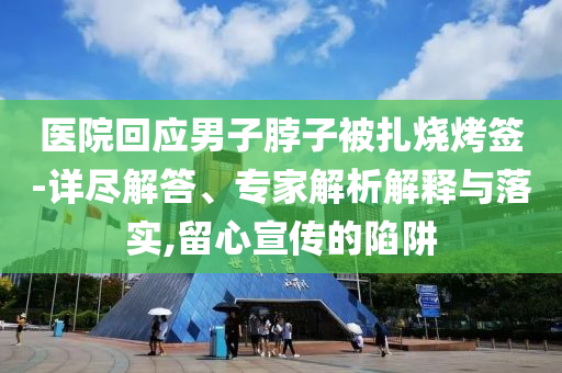 醫(yī)院回應(yīng)男子脖子被扎燒烤簽-詳盡解答、專家解析解釋與落實,留心宣傳的陷阱