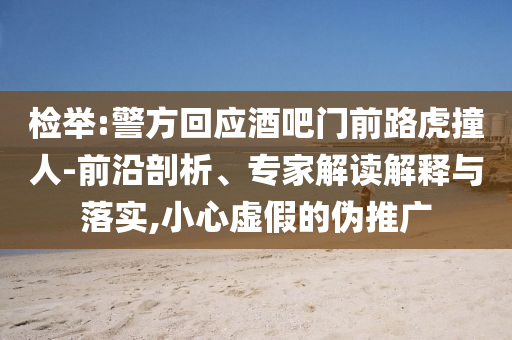檢舉:警方回應(yīng)酒吧門前路虎撞人-前沿剖析、專家解讀解釋與落實,小心虛假的偽推廣