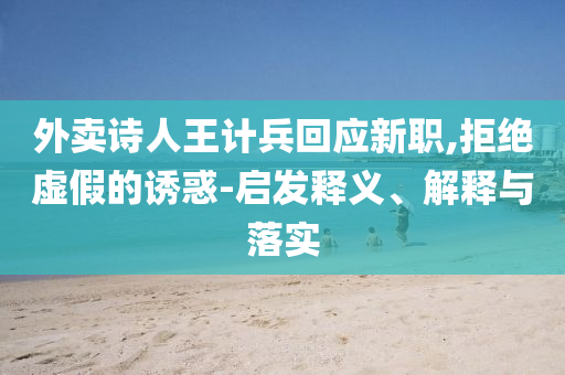 外賣詩人王計兵回應(yīng)新職,拒絕虛假的誘惑-啟發(fā)釋義、解釋與落實