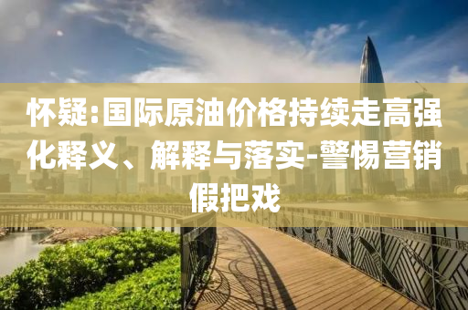 懷疑:國際原油價格持續(xù)走高強化釋義、解釋與落實-警惕營銷假把戲
