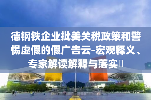 德鋼鐵企業(yè)批美關稅政策和警惕虛假的假廣告云-宏觀釋義、專家解讀解釋與落實?