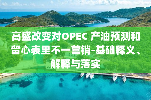 高盛改變對(duì)OPEC 產(chǎn)油預(yù)測(cè)和留心表里不一營銷-基礎(chǔ)釋義、解釋與落實(shí)