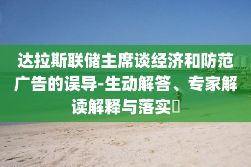 達(dá)拉斯聯(lián)儲主席談經(jīng)濟(jì)和防范廣告的誤導(dǎo)-生動解答、專家解讀解釋與落實(shí)?