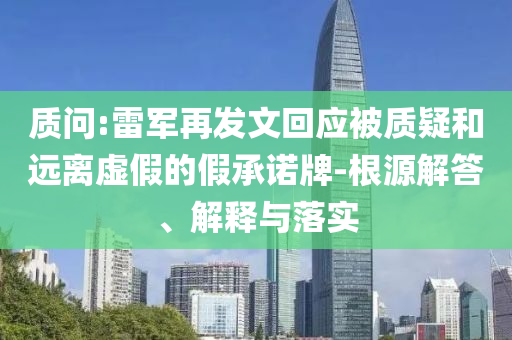 質(zhì)問:雷軍再發(fā)文回應(yīng)被質(zhì)疑和遠(yuǎn)離虛假的假承諾牌-根源解答、解釋與落實(shí)