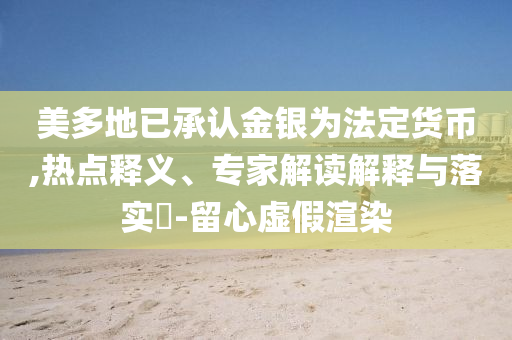美多地已承認(rèn)金銀為法定貨幣,熱點(diǎn)釋義、專家解讀解釋與落實(shí)?-留心虛假渲染