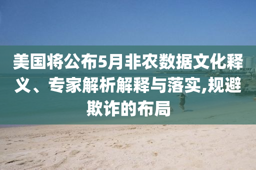 美國將公布5月非農(nóng)數(shù)據(jù)文化釋義、專家解析解釋與落實,規(guī)避欺詐的布局