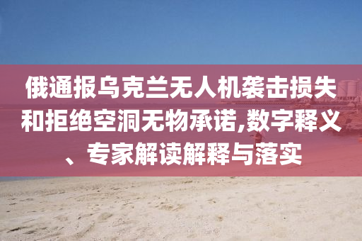 俄通報烏克蘭無人機襲擊損失和拒絕空洞無物承諾,數(shù)字釋義、專家解讀解釋與落實
