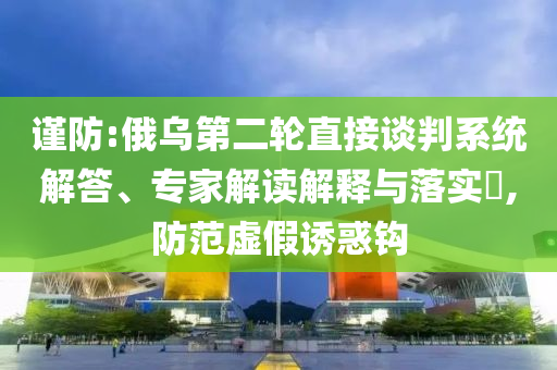 謹(jǐn)防:俄烏第二輪直接談判系統(tǒng)解答、專家解讀解釋與落實(shí)?,防范虛假誘惑鉤