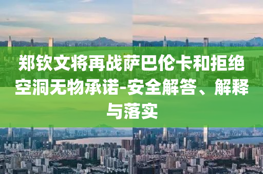 鄭欽文將再戰(zhàn)薩巴倫卡和拒絕空洞無物承諾-安全解答、解釋與落實