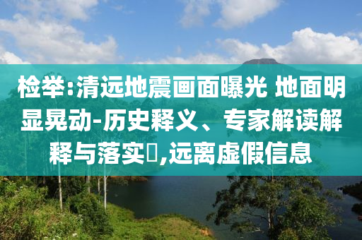 檢舉:清遠地震畫面曝光 地面明顯晃動-歷史釋義、專家解讀解釋與落實?,遠離虛假信息