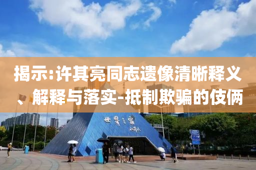 揭示:許其亮同志遺像清晰釋義、解釋與落實-抵制欺騙的伎倆